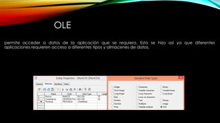 OLE
permite acceder a datos de la aplicación que se requiera. Esto se hizo así ya que diferentes
aplicaciones requieren acceso a diferentes tipos y almacenes de datos.
 