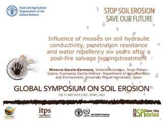 Influence of mosses on soil hydraulic
conductivity, penetration resistance
and water repellency six years after a
post-fire salvage logging treatment
Minerva García-Carmona, Victoria Arcenegui, Jorge Mataix-
Solera, Fuensanta García-Orenes- Department of Agrochemistry
and Environment, University Miguel Hernández, Spain
1
 