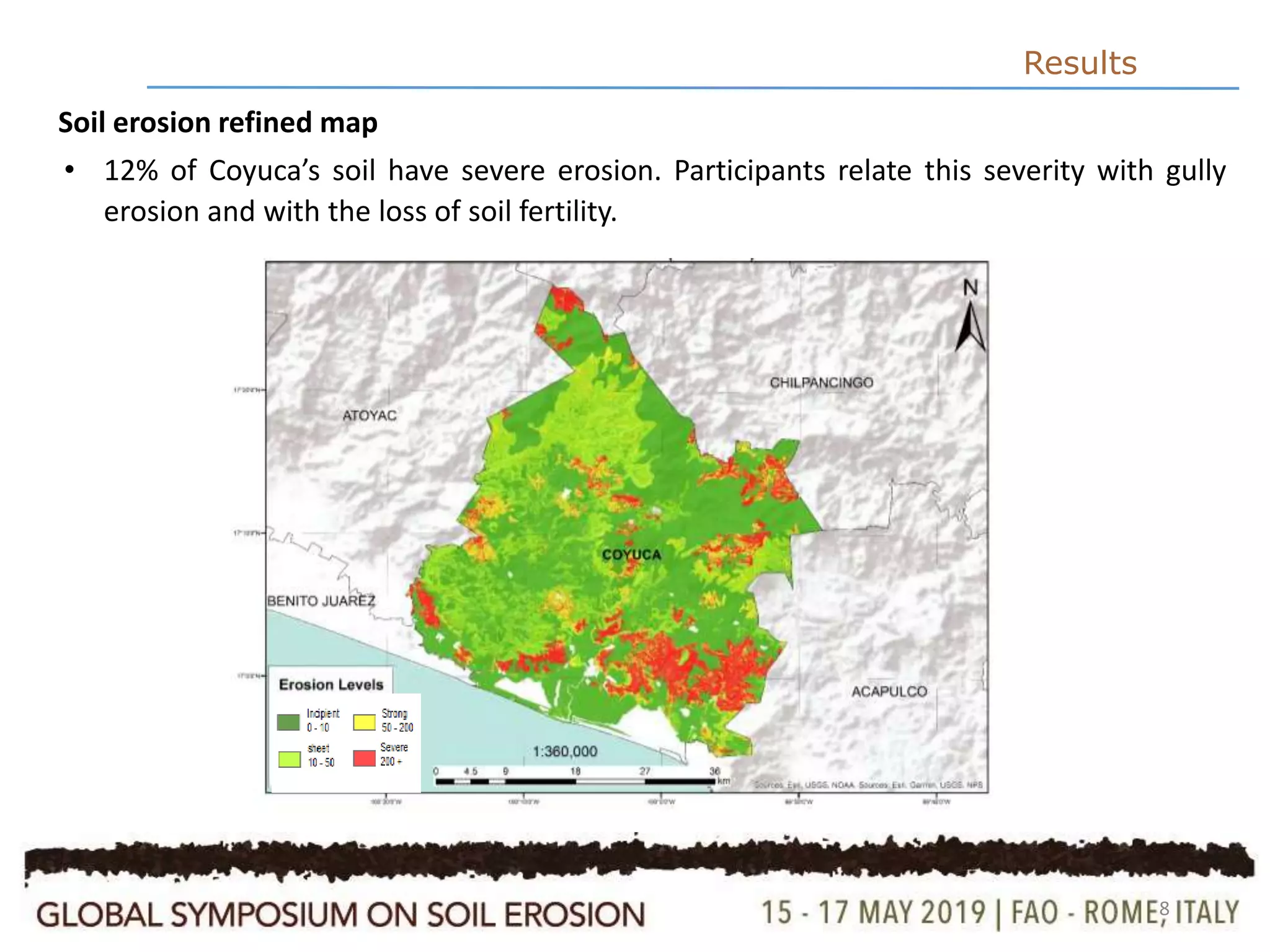8
Results
• 12% of Coyuca’s soil have severe erosion. Participants relate this severity with gully
erosion and with the loss of soil fertility.
Soil erosion refined map
 