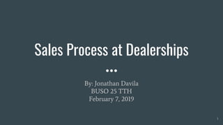 Sales Process at Dealerships
By: Jonathan Davila
BUSO 25 TTH
February 7, 2019
1