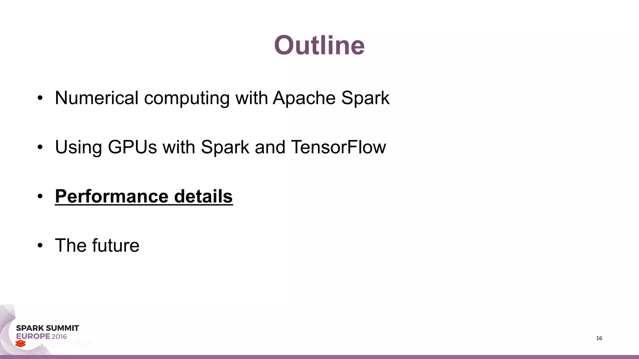 Outline
• Numerical computing with Apache Spark
• Using GPUs with Spark and TensorFlow
• Performance details
• The future
16
 