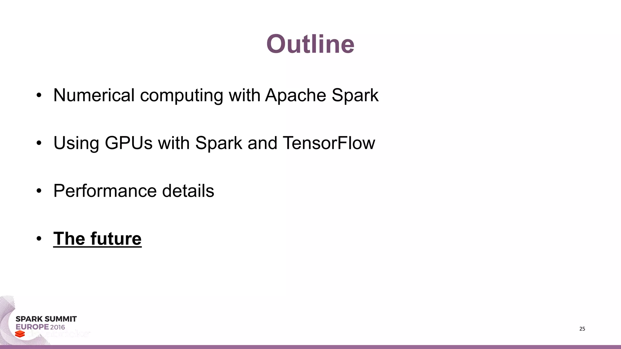 Outline
• Numerical computing with Apache Spark
• Using GPUs with Spark and TensorFlow
• Performance details
• The future
25
 