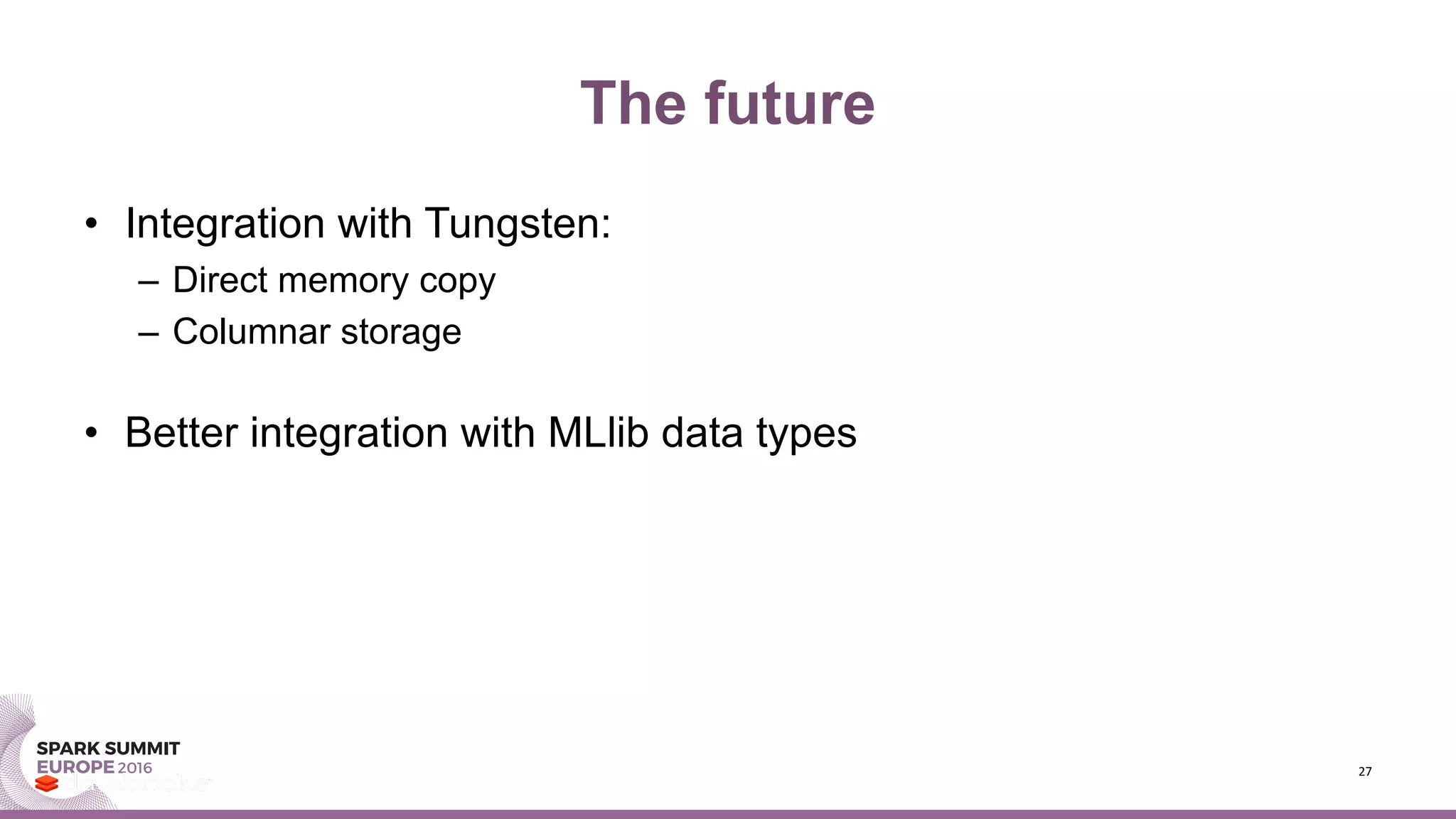 The future
• Integration with Tungsten:
– Direct memory copy
– Columnar storage
• Better integration with MLlib data types
27
 