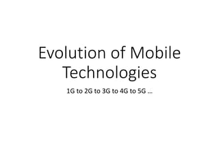 Evolution of Mobile
Technologies
1G to 2G to 3G to 4G to 5G …
 