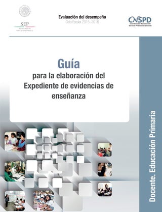 Guía
para la elaboración del
Expediente de evidencias de
enseñanza
Docente.EducaciónPrimaria
Evaluación del desempeño
Ciclo Escolar 2015–2016
 