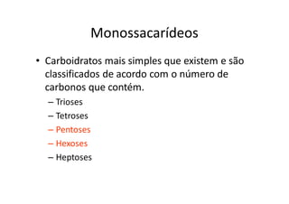 Monossacarídeos
• Carboidratos mais simples que existem e são
  classificados de acordo com o número de
  carbonos que contém.
  – Trioses
  – Tetroses
  – Pentoses
  – Hexoses
  – Heptoses
 