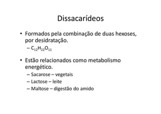 Dissacarídeos
• Formados pela combinação de duas hexoses,
  por desidratação.
  – C12H22O11

• Estão relacionados como metabolismo
  energético.
  – Sacarose – vegetais
  – Lactose – leite
  – Maltose – digestão do amido
 
