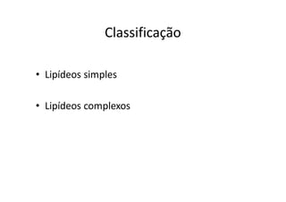 Classificação

• Lipídeos simples

• Lipídeos complexos
 