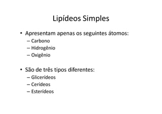 Lipídeos Simples
• Apresentam apenas os seguintes átomos:
  – Carbono
  – Hidrogênio
  – Oxigênio

• São de três tipos diferentes:
  – Glicerídeos
  – Cerídeos
  – Esterídeos
 