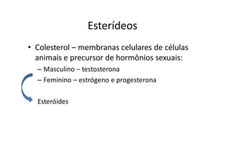 Esterídeos
• Colesterol – membranas celulares de células
  animais e precursor de hormônios sexuais:
  – Masculino – testosterona
  – Feminino – estrógeno e progesterona

  Esteróides
 