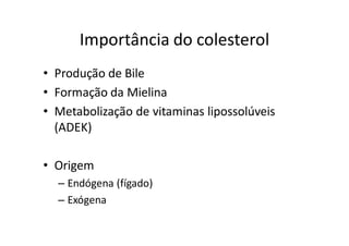 Importância do colesterol
• Produção de Bile
• Formação da Mielina
• Metabolização de vitaminas lipossolúveis
  (ADEK)

• Origem
  – Endógena (fígado)
  – Exógena
 