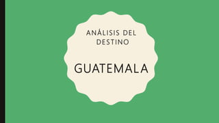 ANÁLISIS DEL
DESTINO
GUATEMALA
 