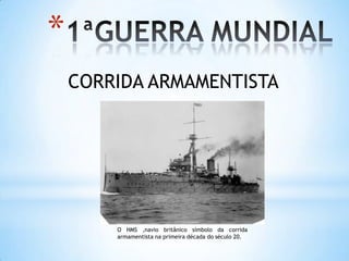 1ªGUERRA MUNDIALCORRIDA ARMAMENTISTAO HMS ,navio britânico símbolo da corrida armamentista na primeira década do século 20. 