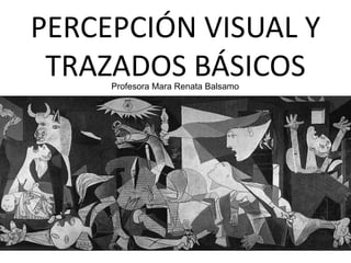 PERCEPCIÓN VISUAL Y 
TRAZADOS BÁSICOS 
Profesora Mara Renata Balsamo 
 