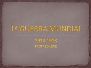 1914-1918
PROFª EDILENE
 