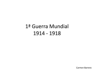 1ª Guerra Mundial
1914 - 1918
Carmen Barrero
 