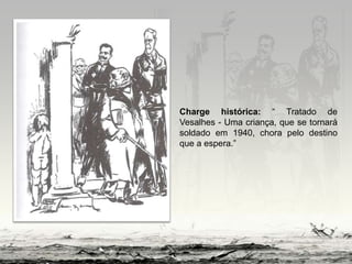 Charge histórica: “ Tratado de
Vesalhes - Uma criança, que se tornará
soldado em 1940, chora pelo destino
que a espera.”
 