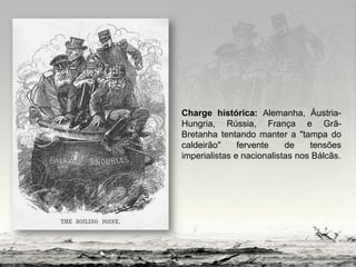 Charge histórica: Alemanha, Áustria-
Hungria, Rússia, França e Grã-
Bretanha tentando manter a "tampa do
caldeirão" fervente de tensões
imperialistas e nacionalistas nos Bálcãs.
 