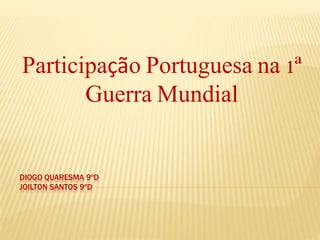 Participação Portuguesa na 1ª
Guerra Mundial

DIOGO QUARESMA 9ºD
JOILTON SANTOS 9ºD

 