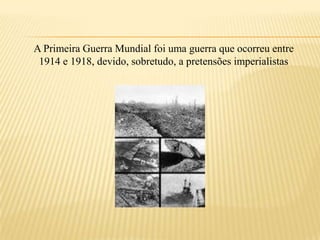 A Primeira Guerra Mundial foi uma guerra que ocorreu entre 1914 e 1918, devido, sobretudo, a pretensões imperialistas 