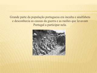 Grande parte da população portuguesa era inculta e analfabeta e desconhecia as causas da guerra e as razões que levavam Portugal a participar nela.