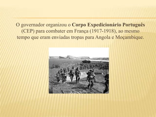O governador organizou o Corpo Expedicionário Português (CEP) para combater em França (1917-1918), ao mesmo tempo que eram enviadas tropas para Angola e Moçambique.