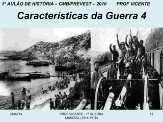 1º AULÃO DE HISTÓRIA – CMB/PREVEST – 2010

PROF VICENTE

Características da Guerra 4

01/02/14

PROF VICENTE - 1ª GUERRA
MUNDIAL (1914-1918)

13

 