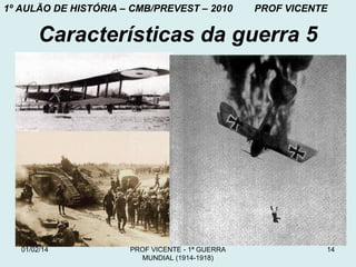 1º AULÃO DE HISTÓRIA – CMB/PREVEST – 2010

PROF VICENTE

Características da guerra 5

01/02/14

PROF VICENTE - 1ª GUERRA
MUNDIAL (1914-1918)

14

 