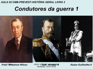 AULA 02 CMB-PREVEST-HISTÓRIA GERAL LIVRO 3

Condutores da guerra 1

01/02/14
Pres. Woodrow Wilson

PROF VICENTE Nicolau II
Tzar - 1ª GUERRA
MUNDIAL (1914-1918)

8
Kaiser Guilherme II

 