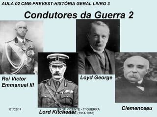 AULA 02 CMB-PREVEST-HISTÓRIA GERAL LIVRO 3

Condutores da Guerra 2

Loyd George

Rei Victor
Emmanuel III

01/02/14

PROF VICENTE - 1ª GUERRA
MUNDIAL (1914-1918)

Lord Kitchener

Clemenceau
9

 