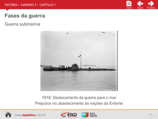 www.sejaetico.com.br 11
Início PróximoVoltarInício
HISTÓRIA » CADERNO 9 » CAPÍTULO 1
Fases da guerra
1918: Deslocamento da guerra para o mar
Prejuízos no abastecimento às nações da Entente
Guerra submarina
 