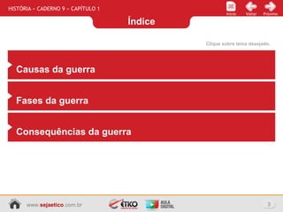 Índice
3www.sejaetico.com.br
PróximoVoltarInício
HISTÓRIA » CADERNO 9 » CAPÍTULO 1
Clique sobre tema desejado.
Causas da guerra
Fases da guerra
Consequências da guerra
 