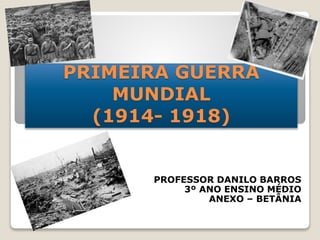 PRIMEIRA GUERRA
MUNDIAL
(1914- 1918)
PROFESSOR DANILO BARROS
3º ANO ENSINO MÉDIO
ANEXO – BETÂNIA
 