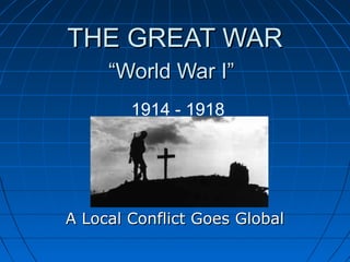 THE GREAT WAR
     “World War I”
        1914 - 1918




A Local Conflict Goes Global
 