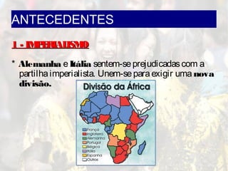 ANTECEDENTES
1 - IMPERIALISMO1 - IMPERIALISMO
* Alemanha eItália sentem-seprejudicadascom a
partilhaimperialista. Unem-separaexigir uma nova
divisão.
 