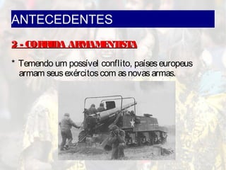 ANTECEDENTES
2 - CORRIDA ARMAMENTISTA2 - CORRIDA ARMAMENTISTA
* Temendo um possível conflito, paíseseuropeus
armam seusexércitoscom asnovasarmas.
 