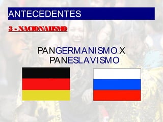 ANTECEDENTES
3 - NACIONALISMO3 - NACIONALISMO
PANGERMANISMO X
PANESLAVISMO
 