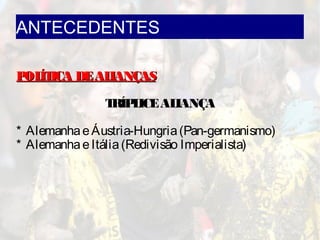 ANTECEDENTES
POLÍTICA DEALIANÇASPOLÍTICA DEALIANÇAS
TRÍPLICEALIANÇA
* AlemanhaeÁustria-Hungria(Pan-germanismo)
* AlemanhaeItália(Redivisão Imperialista)
 