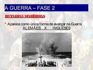 A GUERRA – FASE 2
BATALHAS MARÍTIMASBATALHAS MARÍTIMAS
* Aparececomo únicaformadeavançar naGuerra
ALEMÃES X INGLESES
 