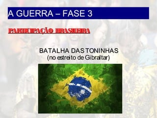 A GUERRA – FASE 3
PARTICIPAÇÃO BRASILEIRAPARTICIPAÇÃO BRASILEIRA
BATALHA DASTONINHASBATALHA DASTONINHAS
(no estreito deGibraltar)
 