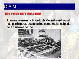 O FIM
TRATADO DEVERSALHESTRATADO DEVERSALHES
Alemanhaassinao Tratado deVersalhes(do qualAlemanhaassinao Tratado deVersalhes(do qual
não participou), queadefinecomo maior culpadanão participou), queadefinecomo maior culpada
pelaGuerraedefine:pelaGuerraedefine:
 