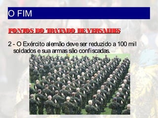 O FIM
PONTOS DO TRATADO DEVERSALHESPONTOS DO TRATADO DEVERSALHES
2 - O Exército alemão deveser reduzido a100 mil2 - O Exército alemão deveser reduzido a100 mil
soldadosesuaarmassão confiscadas.soldadosesuaarmassão confiscadas.
 