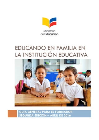 EDUCANDO EN FAMILIA EN
LA INSTITUCIÓN EDUCATIVA
GUÍA GENERAL PARA EL FORMADOR
SEGUNDA EDICIÓN – ABRIL DE 2016
 