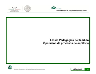 I. Guía Pedagógica del Módulo
                                               Operación de procesos de auditoría




Modelo Académico de Calidad para la Competitividad                   OPAU-02   1/47
 