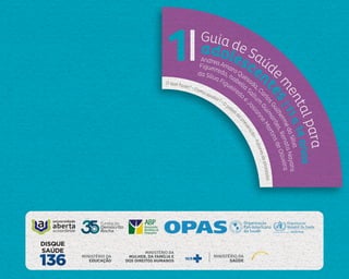MINISTÉRIO DA
MULHER, DA FAMÍLIA E
DOS DIREITOS HUMANOS
MINISTÉRIO DA
EDUCAÇÃO
MINISTÉRIO DA
SAÚDE
1 adolescen
t
e
s
|
1
1
a
1
4
a
n
o
s
AndreaAmaroQuesada,C
a
r
l
o
s
G
u
i
l
h
e
r
m
e
d
a
S
i
l
v
a
Figueiredo, Isabella
Sal
l
u
m
G
u
i
m
a
r
ã
e
s
,
R
e
n
a
t
a
N
a
y
a
r
a
da Silva Figueiredo
e
J
o
s
i
a
n
n
e
M
a
r
t
i
n
s
d
e
O
l
i
v
e
i
r
a
Guia de Saúde
m
e
n
t
a
l
p
a
r
a
O que fazer? · Como ajudar? · O
papeld
a
p
r
e
v
e
n
ç
ã
o
·
F
a
t
o
r
e
s
d
e
p
r
o
t
e
ç
ã
o
 
