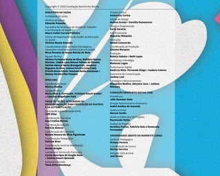 Copyright © 2020 Fundação Demócrito Rocha
MINISTÉRIO DA SAÚDE
COORDENAÇÃO GERAL
Ministro da Saúde
Eduardo Pazuello
Secretária da Secretaria de Gestão do Trabalho
e da Educação na Saúde
Mayra Isabel Correia Pinheiro
Diretor do Departamento de Gestão da Educação
na Saúde
Vinícius Nunes Azevedo
Coordenadora-Geral de Ações Estratégicas,
Inovações e Avaliação da Educação em Saúde
Musa Denaise de Sousa Morais de Melo
Equipe Técnica
Adriana Fortaleza Rocha da Silva, Bethânia Ramos
Meireles, Cidália Luna Alencar Feitosa de Oliveira,
Daniele Alencar Neves Bremgartner, Janaínna
Nogueira da Silva, Juliana Ferreira Lima Costa,
Priscila Neves Dalcin, Rosanna Rocha Amazonas e
Rosany Ferreira Rios Fonseca
OPAS/OMS
Coordenação Geral
Mónica Padilla
Equipe técnica
Maria Alice B. Fortunato, Cristiane Gosch Scolari
e Catarina Magalhães Dahl
PROJETO “AÇÕES INTEGRADAS DE
EDUCOMUNICAÇÃO PARA PREVENÇÃO AO SUICÍDIO
E DA AUTOMUTILAÇÃO”
Concepção e Coordenação Geral
Cliff Villar
Coordenação Executiva
Ana Cristina Barros
Coordenação Adjunta
Patrícia Alencar
Coordenação de Conteúdo
Renata Nayara da Silva Figueiredo
Coordenação Pedagógica
Patrícia Brun
Coordenação Geral de Mobilização
Darlan Aragão
Consultoria Técnica de Psicologia
Carlos Henrique de Aragão Neto
e Andrea Amaro Quesada
Editorial e Revisão
Thaís Brito Mendonça
Projeto Gráfico
Amaurício Cortez
Edição de Design
Andrea Araujo e Kamilla Damasceno
Design e Diagramação
Karla Saraiva
Arte finalização
Miqueias Mesquita
Ilustração
Rafael Limaverde
Coordenação de Produção
Gilvana Marques
Produção
Rebeca Saboia e Beth Lopes
Marketing e Estratégia
Wanessa Lugoe
Performance Digital
Natércia Melo, Fernando Diego e Isadora Colares
Assessoria de Comunicação
Joelma Leal
Estratégia e Relacionamento
Alexandre Medina, Adryana Joca e Juliana
Menezes
FUNDAÇÃO DEMÓCRITO ROCHA (FDR)
Presidência
João Dummar Neto
Direção Administrativo-Financeira
André Avelino de Azevedo
Gerência Geral
Marcos Tardin
Gerência Editorial e de Projetos
Raymundo Netto
Análise de Projetos
Aurelino Freitas, Fabrícia Gois e Emanuela
Fernandes
UNIVERSIDADE ABERTA DO NORDESTE (UANE)
Gerência Pedagógica
Viviane Pereira
Coordenação de Cursos
Marisa Ferreira
Designer Educacional
Joel Bruno
 