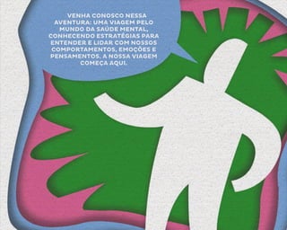 VENHA CONOSCO NESSA
AVENTURA: UMA VIAGEM PELO
MUNDO DA SAÚDE MENTAL,
CONHECENDO ESTRATÉGIAS PARA
ENTENDER E LIDAR COM NOSSOS
COMPORTAMENTOS, EMOÇÕES E
PENSAMENTOS. A NOSSA VIAGEM
COMEÇA AQUI.
 