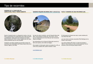 Nuestra Consejería pone a su disposición treinta y tres sen-
deros constituyendo una amplia gama para todos los gustos
y posibilidades: desde paseos de centenares de metros
hasta itinerarios de 18 km o menor longitud pero de impor-
tantes pendientes para los más avezados.
Componen una oferta completa que permite conocer los
recorridos más emblemáticos del Parque Natural Sierras de
Cazorla, Segura y Las Villas.
SENDEROS DE LA CONSEJERÍA DE
AGRICULTURA, PESCA Y MEDIO AMBIENTE SENDEROS PEQUEÑO RECORRIDO (PR) Y LOCALES (SL) RUTAS Y SENDEROS DE GRAN RECORRIDO (GR)
Se trata de catorce senderos, unos de Pequeño Recorrido
(PR) y otros Senderos Locales (SL), más cortos, con los
que se complementan los recorridos por este reconocido
espacio protegido.
Son promovidos por los Grupos de Desarrollo Local de la
Sierra de Cazorla y de la Sierra de Segura.
Para ampliar la información sobre los senderos SL y PR, así
como de los senderos GR, puede consultar la web:
www.fedamon.com
En este grupo se incluyen dos rutas y cuatro senderos de
Gran Recorrido (GR).
Las rutas tienen al famoso naturalista Félix Rodríguez de la
Fuente, como motivo.
Los cuatro senderos GR reúnen un total de 18 etapas y
300 km. Discurriendo por estos caminos podemos ir de un
extremo a otro de este gran parque natural.
Ir al índice del grupo Ir al índice del grupo Ir al índice del grupo
Tipo de recorridos
 