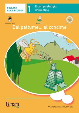 1
   COLLANA
                           Il compostaggio
   GUIDE ECOIDEA           domestico



Provincia di Ferrara



              Dal pattume... al concime




                                   www.provincia.fe.it/ecoidea
 