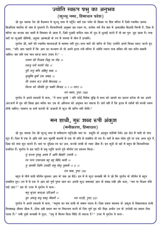 T;ksfr Lo:i izHkq dk vuqHko
                                            (dqYyw uxj] fgekpy izns'k)
         Jh xq: ukud nso th cStukFk ls dqYyw uxj esa igq¡psA ogk¡ ,d ioZr ds f'k[kj ij f'ko efUnj gS ftls LFkkuh; turk
fctfy;ka egkanso ds uke ls iqdkjrs gSaA fdaonfUr;ksa vuqlkj bl LFkku ij] izR;sd o"kZ pS=k ekg esa vkdk'kh; fctyh fxjrh gS] ftl ls
efUnj dk dy'k pkj Hkkxksa esa foHkDr gks tkrk gS] ftls iqtkjh dfiy xk; ds nw/ ls /qykbZ djrs gSa rks og iqu% tqM+ tkrk gSA rFkk
ogk¡ ij dqvkjh ;ksfxuh] vn`'; vkRekvksa ds :i esa riL;k esa yhu gS bR;kfnA
         xq#nso th] ogk¡ dh LFkkuh; ekU;rkvksa ls lger ugha gq,A lR; ekxZ dh izkfIr ds fy, mUgksaus vius fopkj izdV djrs gq,
dgk] ¶;fn vki pkgrs gSa fd vki dk dY;k.k gks rks vius ân; :ih efUnj esa T;ksfr Lo:i ije 'kfDr dh ;kn lnSo clkuh
pkfg,A cl ;gh ,d ek=k lgt ljy mik; gSA¸ &
                  njlu dh fivkl ftlq uj gksb AA
                  ,drq jkpS ijgfj nksb AA
                  nwfj njnq efFk vafezrq [kkb AA
                  xqjeqf[k cwHkÚS ,d lekb AA
                  rsjs njlu dm dsrh fcyykb AA
                  fojyk dks phufl xqj lcfn feykb AA 1 AA jgkm AA
                                                     jkx clar] i`"B 1188
         xq#nso us vius izopuksa esa dgk] ¶gs lR; iq#"kks ! ;fn dksbZ foosd cqf¼ ls lR; dks tkuus dk iz;Ru djsxk rks og vius
var%d.kZ esa xq: dh f'k{kk }kjk HkÚk¡d dj ml ds vfLrRo dks vuqHko dj ldrk gSA 'krZ ;gh gS fd ân; esa n'kZuksa dh lPph yxu
gksuh pkfg,A ik[k.M ;k deZ dk.Mksa ds tatkyksa ls dqN Hkh izkfIr ugha gksxhA¸


                                       eu gkFkh] xq: 'kCn :ih vadq'k
                                                 (euhdj.k] fgekpy)
           Jh xq: ukud nso th dqYyw uxj ls euhdj.k igq¡psvkSj ogka ij izd`fr ds vn~Hkqr dfj'es ns[ksA bl {ks=k esa ikuh ds ikap
dqaM gSaA ftu esa ,d ls vfr xeZ ty HkwxHkhZ dkj.kksa ls ,d gh xfr ls izokfgr gks jgk gSA ogk¡ ls lkr dksl nwjh ij ,d vU; dqaM gS]
ftl dks xaxk dqaM dgrs gSaA ogka ij nwf/;k jax dk ty] dPph yLlh ds Lokn tSlk gSA bu dqaMksa ds ckjs esa cgqr lh fdaonfUr;ka
izpfyr gSaA xq#nso us bl ?kkVh esa izHkq Lrqfr djrs gq;s dhrZu ,oa izopu fd;k&
                    rwa djrk iqj[kq vxae gS vkfi flzlfV mikrh AA
                    jax ijax mikjtuk cgq cgq fcf/ Hkkrh AA
                    rwa tk.kfg ftfu mikbZ,s lHkq [ksyq rqekrh AA 2 AA
                                                        jkx ek>] i`"B 138
           cgqr ls rhFkZ ;k=kh dhrZu lqudj vki ds ikl vk cSBsA bu esa ls dqN lU;klh Hkh Fks tks fd xq#nso ds dhrZu ls cgqr
izHkkfor gq,A mu esa ls ,d us vki dks iw.kZ iq#"k tku dj viuh dqN leL;k,a vki ds le{k j[kh vkSj dgk] ¶eu ij fot; dSls
ikbZ tk,¸ bl ds mÙkj esa xq#nso us dgk&
                    euq dqap# dkbvk mfnvkuS AA
                    xq# vadlq lpq lcnq uhlkuS AA                 jkx xmM+h] i`"B 221
           xq#nso us vius izopuks esa dgk] ¶euq"; dk eu gkFkh ds leku papy gSA ftl izdkj egkor ds vadq'k ls fo'kkydk; gkFkh
fu;ec¼ thou thrk gS] Bhd blh izdkj eu ij fu;U=k.k djus ds fy, iw.kZ xq: dh nh{kk vFkkZr mu ds mins'kksa dk lgkjk ysuk
iM+rk gSA¸ rHkh nwljs lU;klh us iwNk] ¶izHkq ls feyu fdl fof/ gks ldrk gS¸ mÙkj esa xq#nso us dgk&
 